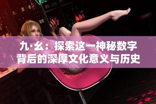 九·幺：探索這一神秘?cái)?shù)字背后的深厚文化意義與歷史淵源