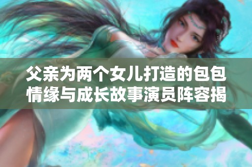 父親為兩個(gè)女兒打造的包包情緣與成長故事演員陣容揭秘