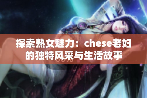 探索熟女魅力：chese老婦的獨(dú)特風(fēng)采與生活故事