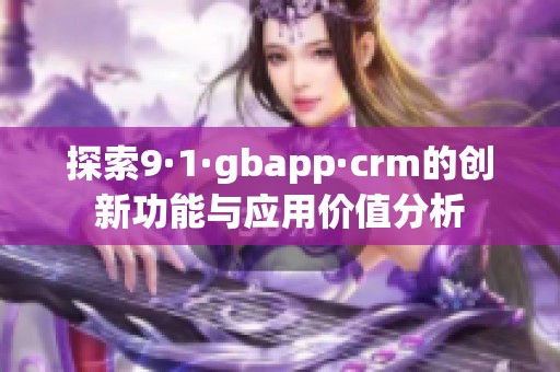探索9·1·gbapp·crm的創(chuàng)新功能與應(yīng)用價(jià)值分析
