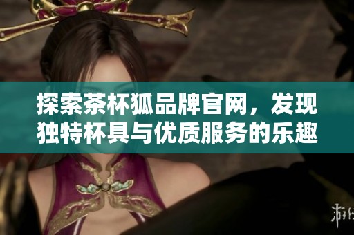探索茶杯狐品牌官網(wǎng)，發(fā)現(xiàn)獨特杯具與優(yōu)質(zhì)服務(wù)的樂趣