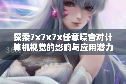 探索7x7x7x任意噪音對(duì)計(jì)算機(jī)視覺(jué)的影響與應(yīng)用潛力分析