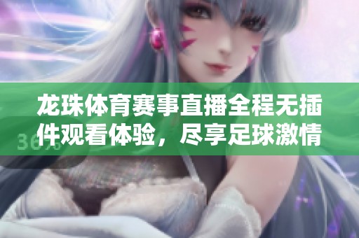 龍珠體育賽事直播全程無(wú)插件觀看體驗(yàn)，盡享足球激情