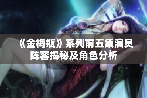 《金梅瓶》系列前五集演員陣容揭秘及角色分析