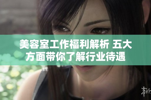 美容室工作福利解析 五大方面帶你了解行業(yè)待遇
