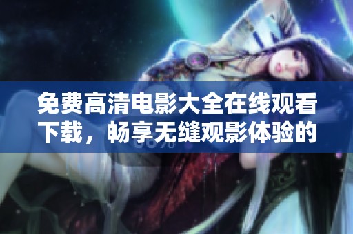 免費高清電影大全在線觀看下載，暢享無縫觀影體驗的最佳選擇