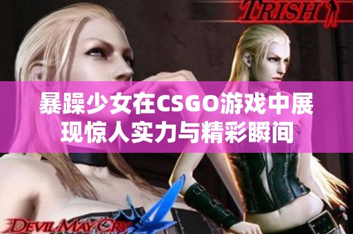暴躁少女在CSGO游戲中展現(xiàn)驚人實(shí)力與精彩瞬間