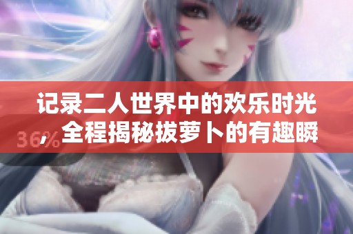 記錄二人世界中的歡樂時光，全程揭秘拔蘿卜的有趣瞬間