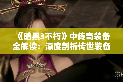 《暗黑3不朽》中傳奇裝備全解讀：深度剖析傳世裝備的奧秘與魅力