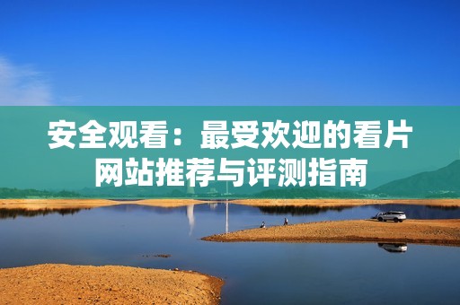 安全觀看：最受歡迎的看片網(wǎng)站推薦與評測指南