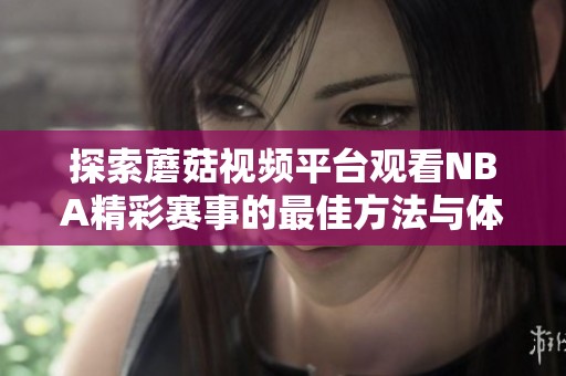 探索蘑菇視頻平臺(tái)觀看NBA精彩賽事的最佳方法與體驗(yàn)