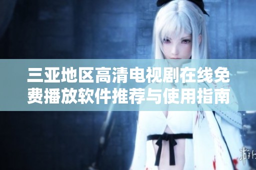 三亞地區(qū)高清電視劇在線免費播放軟件推薦與使用指南