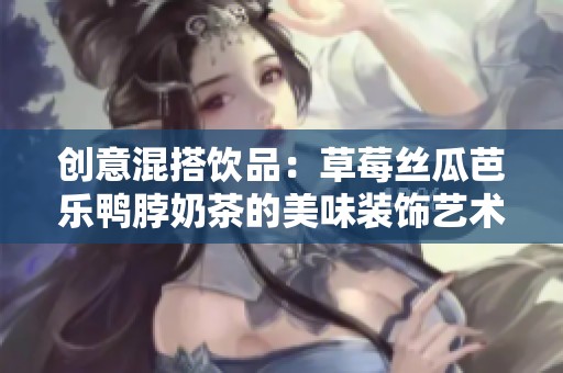 創(chuàng)意混搭飲品：草莓絲瓜芭樂鴨脖奶茶的美味裝飾藝術(shù)