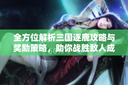 全方位解析三國逐鹿攻略與獎勵策略，助你戰(zhàn)勝敵人成就英雄夢想