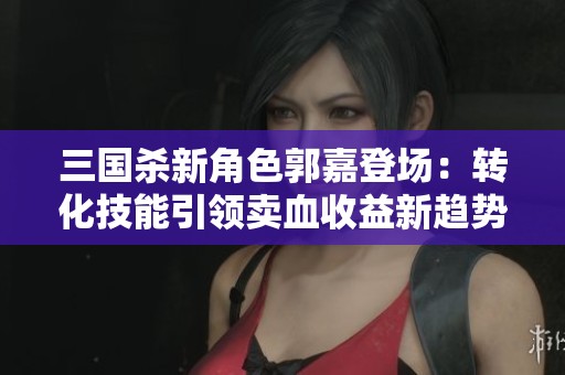 三國(guó)殺新角色郭嘉登場(chǎng)：轉(zhuǎn)化技能引領(lǐng)賣(mài)血收益新趨勢(shì)