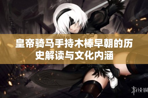 皇帝騎馬手持木棒早朝的歷史解讀與文化內(nèi)涵