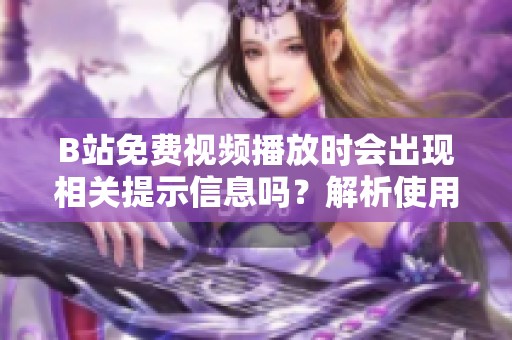 B站免費(fèi)視頻播放時(shí)會(huì)出現(xiàn)相關(guān)提示信息嗎？解析使用體驗(yàn)