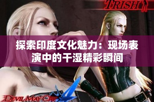 探索印度文化魅力：現(xiàn)場(chǎng)表演中的干濕精彩瞬間