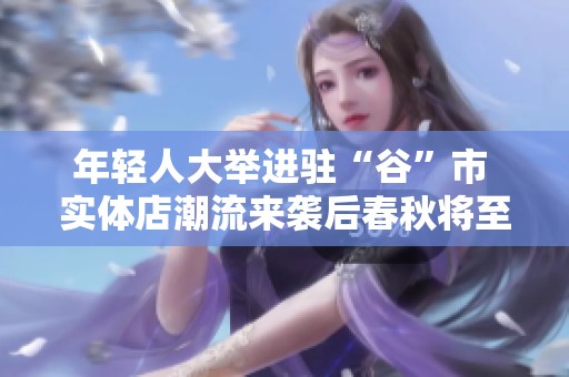 年輕人大舉進(jìn)駐“谷”市 實(shí)體店潮流來襲后春秋將至
