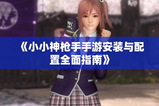 《小小神槍手手游安裝與配置全面指南》