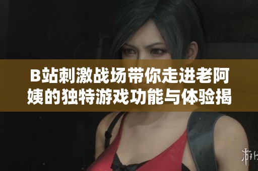 B站刺激戰(zhàn)場帶你走進老阿姨的獨特游戲功能與體驗揭秘