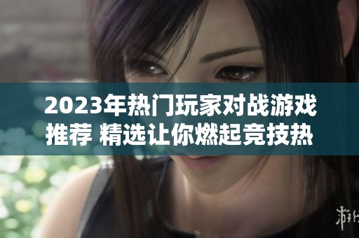 2023年熱門(mén)玩家對(duì)戰(zhàn)游戲推薦 精選讓你燃起競(jìng)技熱情的好玩游戲 2023年熱門(mén)玩家對(duì)戰(zhàn)游戲推薦 精選讓你燃起競(jìng)技熱情的好玩游戲