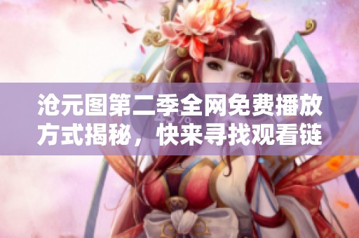滄元圖第二季全網(wǎng)免費(fèi)播放方式揭秘，快來尋找觀看鏈接吧