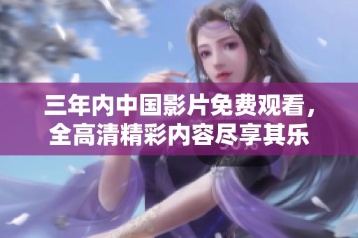 三年內(nèi)中國(guó)影片免費(fèi)觀看，全高清精彩內(nèi)容盡享其樂(lè)