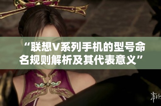 “聯(lián)想V系列手機(jī)的型號(hào)命名規(guī)則解析及其代表意義”