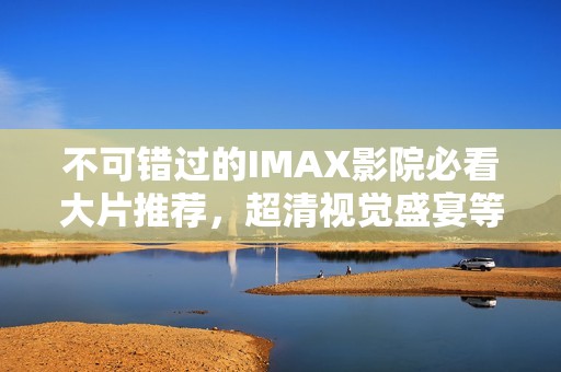 不可錯過的IMAX影院必看大片推薦，超清視覺盛宴等你來體驗