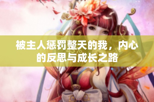 被主人懲罰整天的我,內(nèi)心的反思與成長之路 被主人懲罰整天的我,內(nèi)心的反思與成長之路