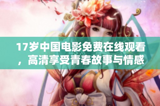 17歲中國電影免費在線觀看，高清享受青春故事與情感碰撞