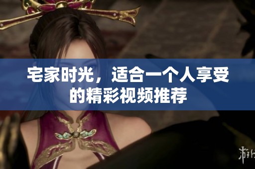 宅家時(shí)光，適合一個(gè)人享受的精彩視頻推薦