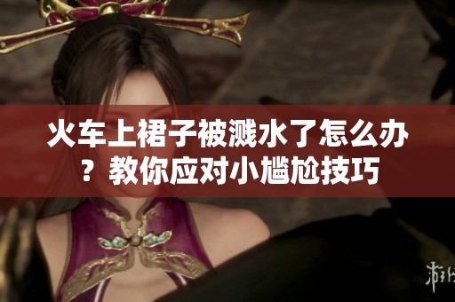 火車上裙子被濺水了怎么辦？教你應(yīng)對(duì)小尷尬技巧