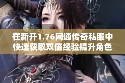 在新開1.76網(wǎng)通傳奇私服中快速獲取雙倍經(jīng)驗(yàn)提升角色等級的技巧分享