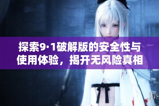 探索9·1破解版的安全性與使用體驗，揭開無風(fēng)險真相