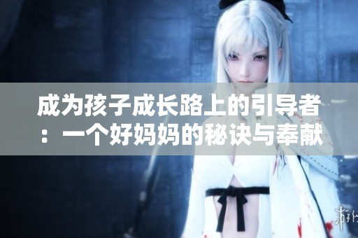 成為孩子成長路上的引導者：一個好媽媽的秘訣與奉獻