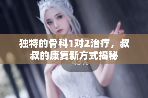 獨特的骨科1對2治療，叔叔的康復(fù)新方式揭秘