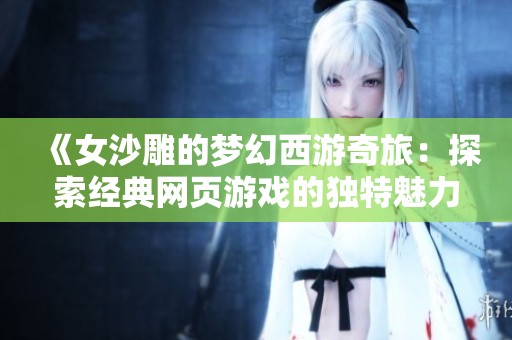 《女沙雕的夢幻西游奇旅：探索經(jīng)典網(wǎng)頁游戲的獨特魅力》