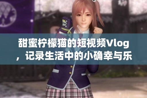 甜蜜檸檬貓的短視頻Vlog，記錄生活中的小確幸與樂趣