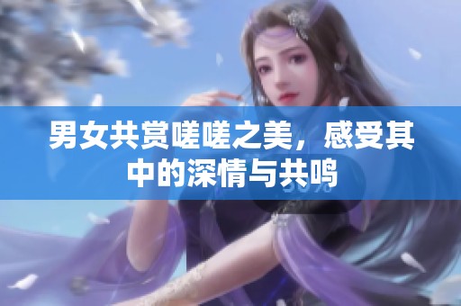男女共賞嗟嗟之美，感受其中的深情與共鳴
