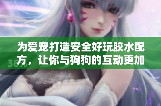 為愛(ài)寵打造安全好玩膠水配方，讓你與狗狗的互動(dòng)更加密切