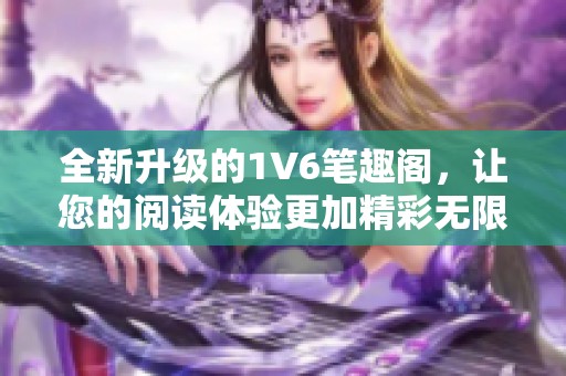 全新升級(jí)的1V6筆趣閣，讓您的閱讀體驗(yàn)更加精彩無(wú)限
