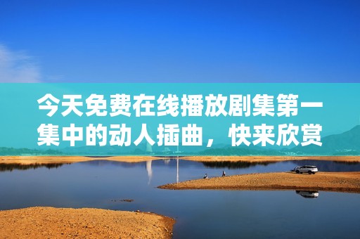 今天免費(fèi)在線播放劇集第一集中的動(dòng)人插曲，快來(lái)欣賞吧！