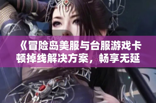 《冒險(xiǎn)島美服與臺(tái)服游戲卡頓掉線解決方案，暢享無延遲體驗(yàn)》