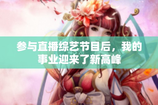 參與直播綜藝節(jié)目后，我的事業(yè)迎來了新高峰