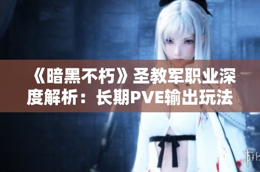 《暗黑不朽》圣教軍職業(yè)深度解析：長期PVE輸出玩法全攻略