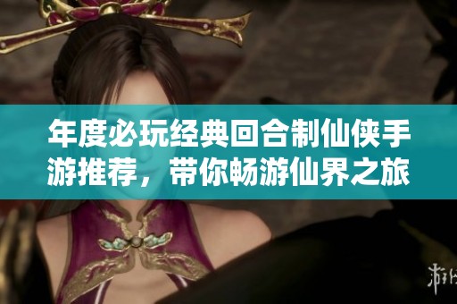 年度必玩經(jīng)典回合制仙俠手游推薦，帶你暢游仙界之旅！