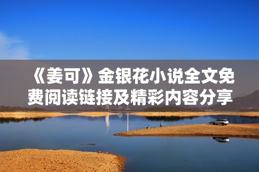 《姜可》金銀花小說全文免費(fèi)閱讀鏈接及精彩內(nèi)容分享