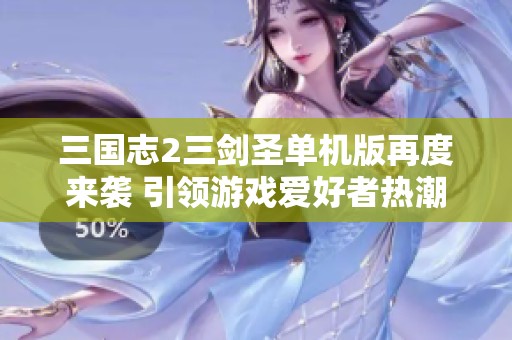 三國志2三劍圣單機(jī)版再度來襲 引領(lǐng)游戲愛好者熱潮